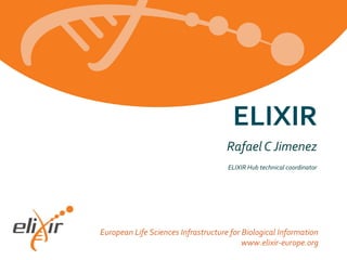 European Life Sciences Infrastructure for Biological Information
www.elixir-europe.org
Rafael C Jimenez
ELIXIR Hub technical coordinator
ELIXIR
 