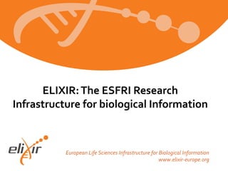 European Life Sciences Infrastructure for Biological Information
www.elixir-europe.org
ELIXIR:The ESFRI Research
Infrastructure for biological Information
 