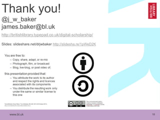 www.bl.uk 16
Thank you!
@j_w_baker
james.baker@bl.uk
http://britishlibrary.typepad.co.uk/digital-scholarship/
Slides: slideshare.net/drjwbaker http://slidesha.re/1pWeD2K
 