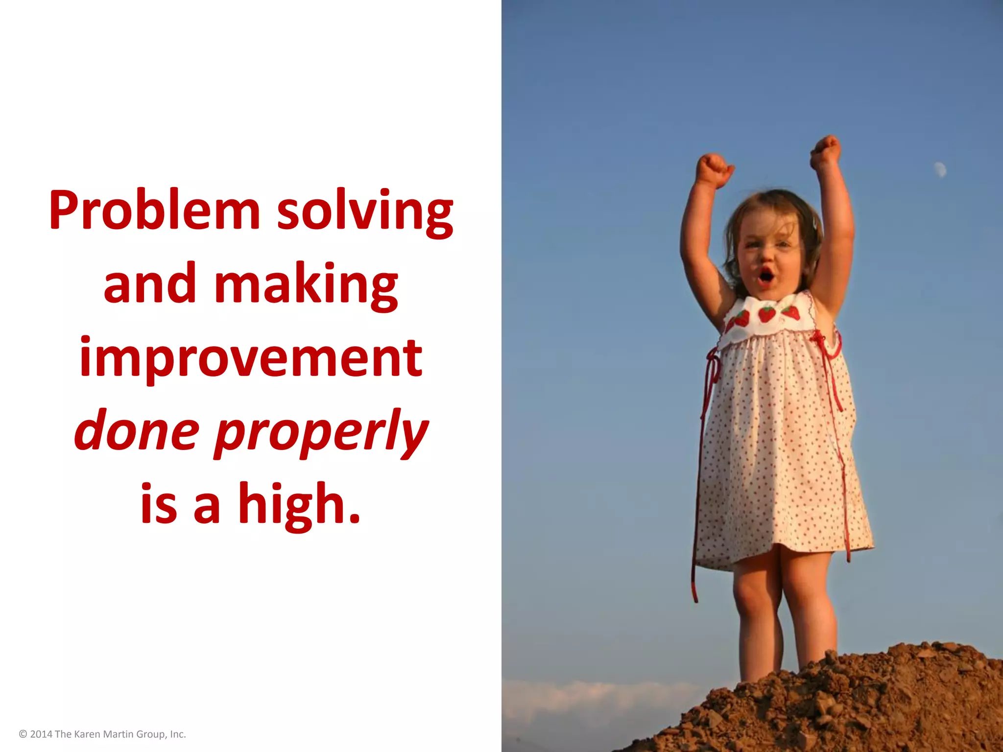 © 2014 The Karen Martin Group, Inc. 41
Problem solving
and making
improvement
done properly
is a high.
 