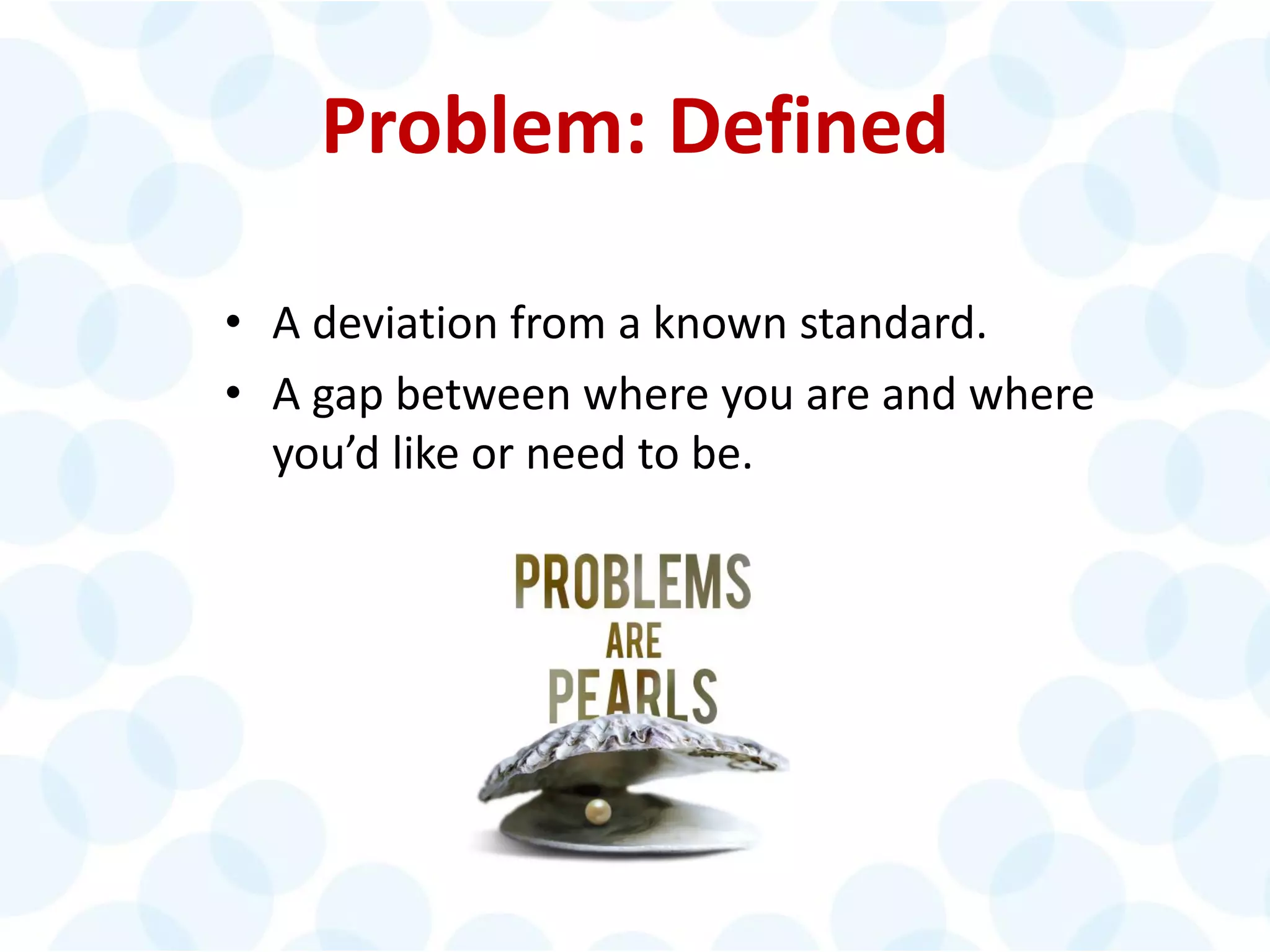 © 2014 The Karen Martin Group, Inc. 7
Problem: Defined
• A deviation from a known standard.
• A gap between where you are and where
you’d like or need to be.
 