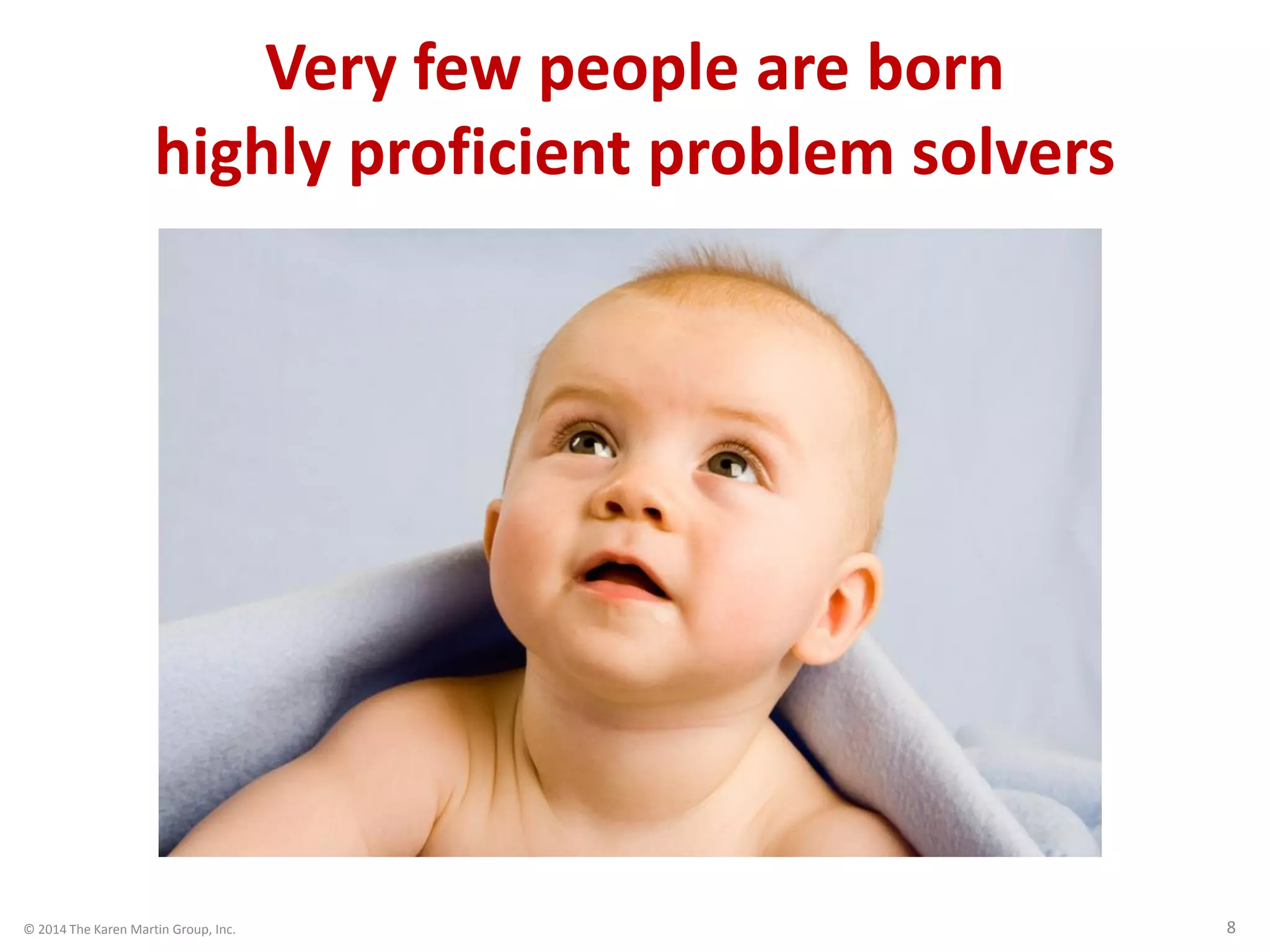 © 2014 The Karen Martin Group, Inc. 8
Very few people are born
highly proficient problem solvers
 