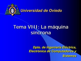 Tema VIII: La máquina
síncrona
Tema VIII: La máquina
síncrona
Universidad de Oviedo
Universidad de Oviedo
Dpto. de Ingeniería Eléctrica,
Electrónica de Computadores y
Sistemas
Dpto. de Ingeniería Eléctrica,
Electrónica de Computadores y
Sistemas
 