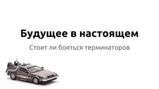 Будущее в настоящем
Стоит ли бояться терминаторов
 