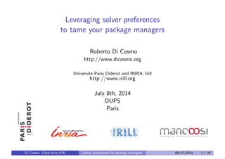 Leveraging solver preferences
to tame your package managers
Roberto Di Cosmo
http://www.dicosmo.org
Universit´e Paris Diderot and INRIA, Irill
http://www.irill.org
July 8th, 2014
OUPS
Paris
Di Cosmo (Upd/Inria/Irill) Solver preferences for package managers 08/07/2014 1 / 28
 