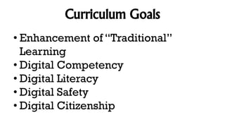 Curriculum Goals
• Enhancement of “Traditional”
Learning
• Digital Competency
• Digital Literacy
• Digital Safety
• Digital Citizenship
 