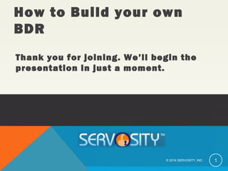 Thank you for joining. We’ll begin the
presentation in just a moment.
© 2014 SERVOSITY, INC. 1
How to Build your own
BDR
 
