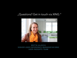 B R I T TA U L L R I C H
S E N I O R U S E R E X P E R I E N C E M A N A G E R @ X I N G
U S E R I N S I G H T S T E A M
„Questions? Get in touch via XING.“