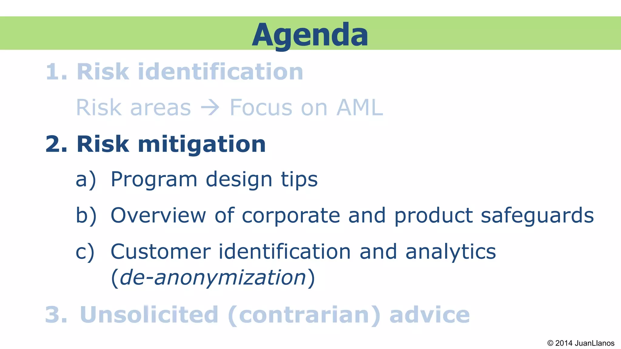 Agenda
1. Risk identification
Risk areas  Focus on AML
2. Risk mitigation
a) Program design tips
b) Overview of corporate and product safeguards
c) Customer identification and analytics
(de-anonymization)
3. Unsolicited (contrarian) advice
© 2014 JuanLlanos
 