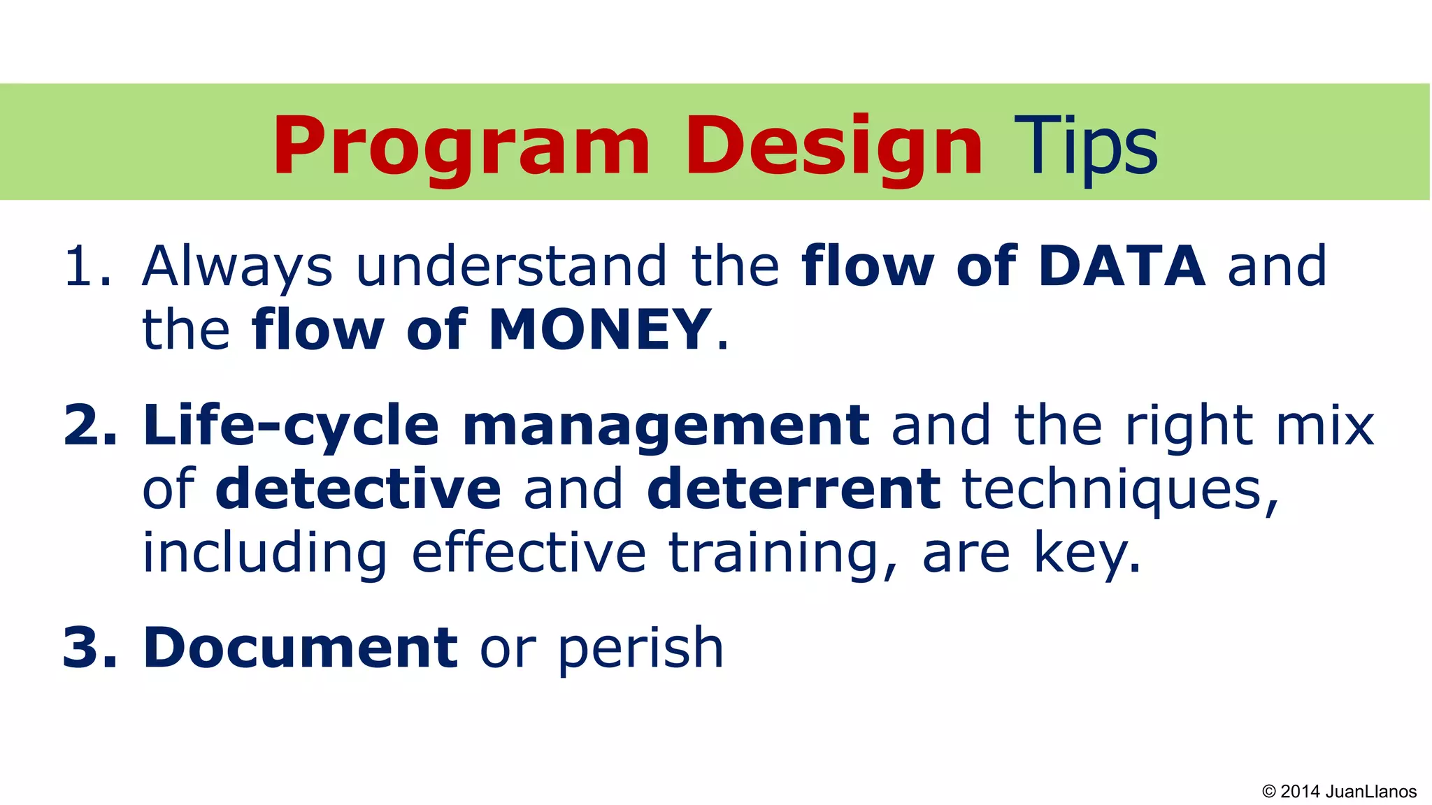 1. Always understand the flow of DATA and
the flow of MONEY.
2. Life-cycle management and the right mix
of detective and deterrent techniques,
including effective training, are key.
3. Document or perish
Program Design Tips
© 2014 JuanLlanos
 