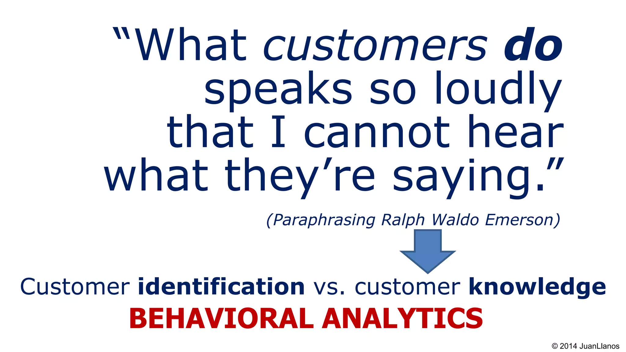 “What customers do
speaks so loudly
that I cannot hear
what they’re saying.”
(Paraphrasing Ralph Waldo Emerson)
Customer identification vs. customer knowledge
BEHAVIORAL ANALYTICS
© 2014 JuanLlanos
 