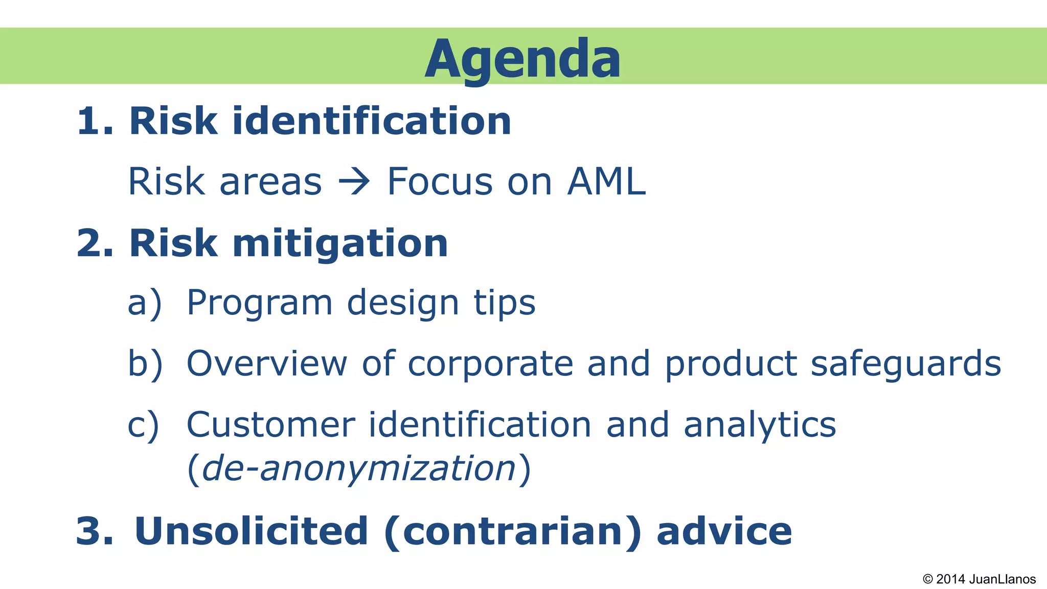 Agenda
1. Risk identification
Risk areas  Focus on AML
2. Risk mitigation
a) Program design tips
b) Overview of corporate and product safeguards
c) Customer identification and analytics
(de-anonymization)
3. Unsolicited (contrarian) advice
© 2014 JuanLlanos
 