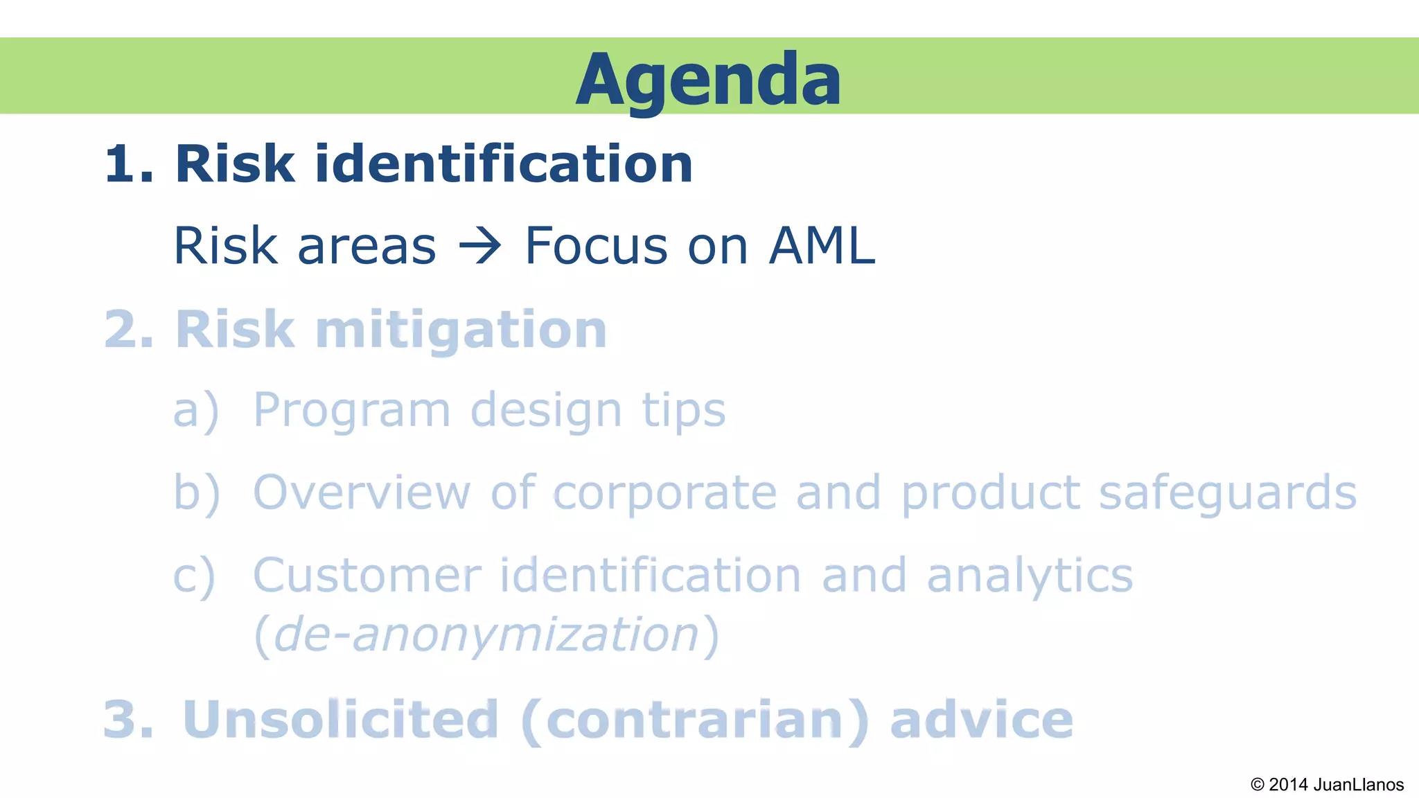 Agenda
1. Risk identification
Risk areas  Focus on AML
2. Risk mitigation
a) Program design tips
b) Overview of corporate and product safeguards
c) Customer identification and analytics
(de-anonymization)
3. Unsolicited (contrarian) advice
© 2014 JuanLlanos
 