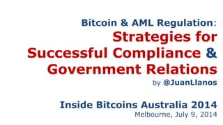 Bitcoin & AML Regulation:
Strategies for
Successful Compliance &
Government Relations
Inside Bitcoins Australia 2014
Melbourne, July 9, 2014
by @JuanLlanos
 