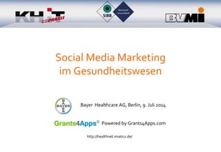 Social Media Marketing
im Gesundheitswesen
Bayer Healthcare AG, Berlin, 9. Juli 2014
Powered by Grants4Apps.com
http://healthnet.imatics.de/
 