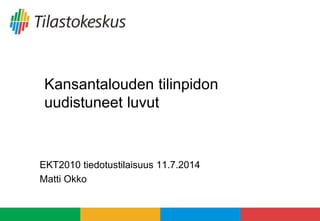Kansantalouden tilinpidon
uudistuneet luvut
EKT2010 tiedotustilaisuus 11.7.2014
Matti Okko
 