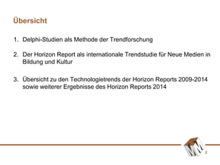 2
1. Delphi-Studien als Methode der Trendforschung
2. Der Horizon Report als internationale Trendstudie für Neue Medien in
Bildung und Kultur
3. Übersicht zu den Technologietrends der Horizon Reports 2009-2014
sowie weiterer Ergebnisse des Horizon Reports 2014
Übersicht
 