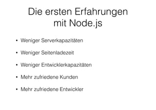 Die ersten Erfahrungen
mit Node.js
• Weniger Serverkapazitäten
• Weniger Seitenladezeit
• Weniger Entwicklerkapazitäten
• Mehr zufriedene Kunden
• Mehr zufriedene Entwickler
 