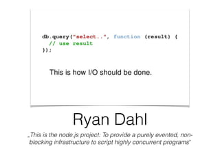 Ryan Dahl
„This is the node.js project: To provide a purely evented, non-
blocking infrastructure to script highly concurrent programs“
 