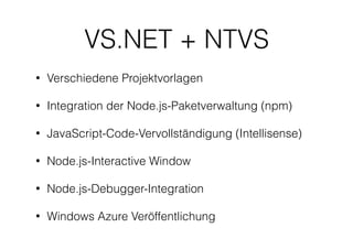 VS.NET + NTVS
• Verschiedene Projektvorlagen
• Integration der Node.js-Paketverwaltung (npm)
• JavaScript-Code-Vervollständigung (Intellisense)
• Node.js-Interactive Window
• Node.js-Debugger-Integration
• Windows Azure Veröffentlichung
 