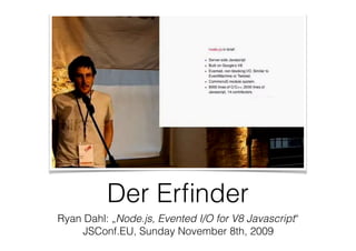 Der Erﬁnder
Ryan Dahl: „Node.js, Evented I/O for V8 Javascript“
JSConf.EU, Sunday November 8th, 2009
 