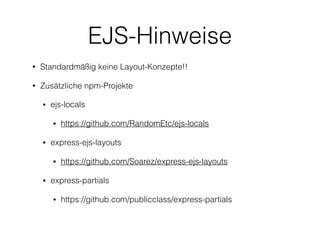 EJS-Hinweise
• Standardmäßig keine Layout-Konzepte!!
• Zusätzliche npm-Projekte
• ejs-locals
• https://github.com/RandomEtc/ejs-locals
• express-ejs-layouts
• https://github.com/Soarez/express-ejs-layouts
• express-partials
• https://github.com/publicclass/express-partials
 