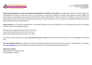 Casa de la Cultura “José Saramago” 
C/ Cardenal Tabera y Araoz, s/n – 02008- Albacete 
Tlf. 967-213592 / Fax. 967-218199 
www.upalbacete.es 
Entrega de preinscripciones: a partir del miércoles 24 de septiembre a las 8:30 h. de la mañana. A la llegada del solicitante al centro recogerá una 
preinscripción que incluye un número de orden. En caso de existir una cola para la recoger los impresos, cada persona solo podrá recoger una 
preinscripción por especialidad instrumental (Guitarra Eléctrica, Batería, Bajo Eléctrico, Teclados, Percusión, Contrabajo. En caso de solicitar más 
preinscripciones, para sí mismo o para otra persona, deberá volver a situarse al final de la cola, si la hubiera. Se entregarán preinscripciones hasta la 
finalización del plazo para la prueba de nivel. 
Prueba de nivel: con el impreso cumplimentado, los aspirantes deberán acudir para la realización de la entrevista/prueba de nivel en cualquier 
momento dentro de los siguientes horarios: 
Miércoles 24 de septiembre de 10 a 14 y de 17 a 21 horas 
Jueves 25 de septiembre de 10 a 14 y de 17 a 21 horas 
Viernes 26 de septiembre de 10 a 14 y de 17 a 21 horas 
El orden por el que se adjudicarán las plazas para cada instrumento y nivel será el del número de la preinscripción, y no el de llegada a la prueba de 
nivel. 
Listas de admitidos y horarios: se publicarán el lunes 30 de septiembre, a partir de las 14 h, en la Casa de la Cultura “José Saramago” y en la página 
web www.upalbacete.es. Al mismo tiempo se publicarán los plazos de matriculación para participantes admitidos. 
Importe de matrícula 
Especialidades instrumentales: 87 €. 
Armonía Moderna: 66,50 €. 
 