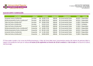 Casa de la Cultura “José Saramago” 
C/ Cardenal Tabera y Araoz, s/n – 02008- Albacete 
Tlf. 967-213592 / Fax. 967-218199 
www.upalbacete.es 
AULA DE CORTE Y CONFECCIÓN 
ACTIVIDAD CENTRO HORARIO DURACIÓN FORMADOR TASAS PLAZAS 
Iniciación Corte y Confección Carretas MJ 16:00-17:30 ANUAL M. Encarnación Calvo 66,50 € Disponibles 
Perfeccionamiento Corte y Confección* Carretas MJ 18:00-19:30 ANUAL M. Encarnación Calvo 66,50 € Disponibles 
Taller de Corte y Confección* Carretas M 20:00-22:00 ANUAL M. Encarnación Calvo 51,00 € Disponibles 
Taller de Corte y Confección Carretas J 19:45-21:45 ANUAL M. Encarnación Calvo 51,00 € Completo 
Taller de Corte y Confección* Ensanche X 18:00-20:00 ANUAL M. Encarnación Calvo 51,00 € Disponibles 
Perfeccionamiento Corte y Confección* Ensanche LX 16:00-17:30 ANUAL M. Encarnación Calvo 66,50 € Disponibles 
Perfeccionamiento Corte y Confección* Ensanche LX 09:30-11:00 ANUAL M. Encarnación Calvo 66,50 € Disponibles 
Iniciación Corte y Confección Ensanche LX 11:30-13:00 ANUAL M. Encarnación Calvo 66,50 € Disponibles 
Taller de Corte y Confección* Ensanche L 18:00-20:00 ANUAL M. Encarnación Calvo 51,00 € Disponibles 
(*) Para poder acceder a los cursos de Perfeccionamiento o Taller de Corte debe tener conocimientos previos del sistema de patrones Martí y 
superar una prueba de nivel que se realizará el martes 23 de septiembre en horario de 10 de la mañana o 6 de la tarde en la Casa de la Cultura 
José Saramago. 
 