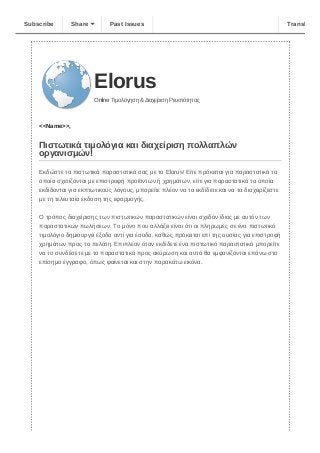 Elorus
Online Τιμολόγηση & Διαχείριση Ρευστότητας
<<Name>>, 
 
Πιστωτικά τιμολόγια και διαχείριση πολλαπλών
οργανισμών!
Εκδώστε τα πιστωτικά παραστατικά σας με το Elorus! Είτε πρόκειται για παραστατικά τα
οποία σχετίζονται με επιστροφή προϊόντων ή χρημάτων, είτε για παραστατικά τα οποία
εκδίδονται για εκπτωτικούς λόγους, μπορείτε πλέον να τα εκδίδετε και να τα διαχειρίζεστε
με τη τελευταία έκδοση της εφαρμογής. 
Ο τρόπος διαχείρισης των πιστωτικών παραστατικών είναι σχεδόν ίδιος με αυτόν των
παραστατικών πωλήσεων. Το μόνο που αλλάζει είναι ότι οι πληρωμές σε ένα πιστωτικό
τιμολόγιο δημιουργεί έξοδα αντί για έσοδα, καθώς πρόκειται επί της ουσίας για επιστροφή
χρημάτων προς το πελάτη. Επιπλέον όταν εκδίδετε ένα πιστωτικό παραστατικό μπορείτε
να το συνδέσετε με τα παραστατικά προς ακύρωση και αυτά θα εμφανίζονται επάνω στο
επίσημο έγγραφο, όπως φαίνεται και στην παρακάτω εικόνα.
Subscribe Share Past Issues Translate
 