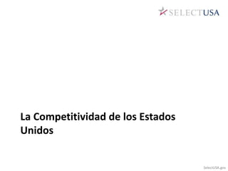 La Competitividad de los Estados 
Unidos 
SelectUSA.gov 
 
