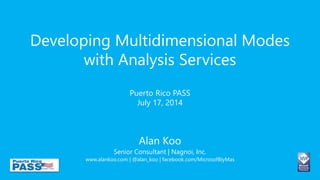 Developing Multidimensional Modes
with Analysis Services
Puerto Rico PASS
July 17, 2014
Alan Koo
Senior Consultant | Nagnoi, Inc.
www.alankoo.com | @alan_koo | facebook.com/MicrosofBIyMas
 