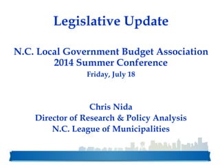 Legislative Update
N.C. Local Government Budget Association
2014 Summer Conference
Friday, July 18
Chris Nida
Director of Research & Policy Analysis
N.C. League of Municipalities
 
