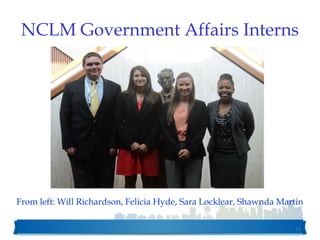 NCLM Government Affairs Interns
11
From left: Will Richardson, Felicia Hyde, Sara Locklear, Shawnda Martin
 