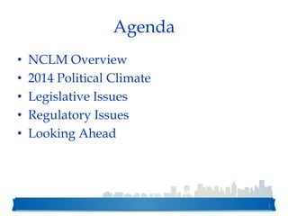 Agenda
• NCLM Overview
• 2014 Political Climate
• Legislative Issues
• Regulatory Issues
• Looking Ahead
2
 