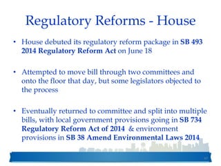 Regulatory Reforms - House
• House debuted its regulatory reform package in SB 493
2014 Regulatory Reform Act on June 18
• Attempted to move bill through two committees and
onto the floor that day, but some legislators objected to
the process
• Eventually returned to committee and split into multiple
bills, with local government provisions going in SB 734
Regulatory Reform Act of 2014 & environment
provisions in SB 38 Amend Environmental Laws 2014
47
 
