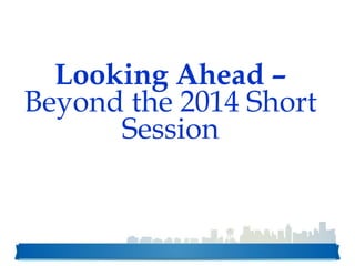 Looking Ahead –
Beyond the 2014 Short
Session
 