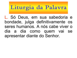 L. Só Deus, em sua sabedoria e
bondade, julga definitivamente os
seres humanos. A nós cabe viver o
dia a dia como quem vai se
apresentar diante do Senhor.
 