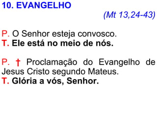 10. EVANGELHO
(Mt 13,24-43)
P. O Senhor esteja convosco.
T. Ele está no meio de nós.
P. † Proclamação do Evangelho de
Jesus Cristo segundo Mateus.
T. Glória a vós, Senhor.
 