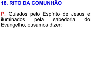18. RITO DA COMUNHÃO
P. Guiados pelo Espírito de Jesus e
iluminados pela sabedoria do
Evangelho, ousamos dizer:
 