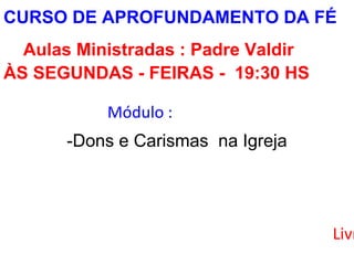 CURSO DE APROFUNDAMENTO DA FÉ
Aulas Ministradas : Padre Valdir
ÀS SEGUNDAS - FEIRAS - 19:30 HS
Módulo :
-Dons e Carismas na Igreja
Livr
 