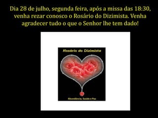 Dia 28 de julho, segunda feira, após a missa das 18:30,
venha rezar conosco o Rosário do Dizimista. Venha
agradecer tudo o que o Senhor lhe tem dado!
 