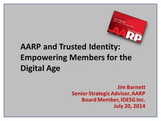 Jim Barnett
Senior StrategicAdvisor,AARP
Board Member,IDESGInc.
July 20, 2014
AARP and Trusted Identity:
Empowering Members for the
Digital Age
 