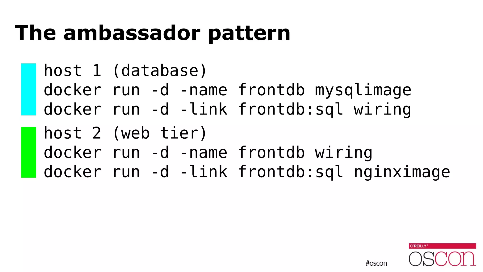 The ambassador pattern
host 1 (database)
docker run -d -name frontdb mysqlimage
docker run -d -link frontdb:sql wiring
host 2 (web tier)
docker run -d -name frontdb wiring
docker run -d -link frontdb:sql nginximage
 