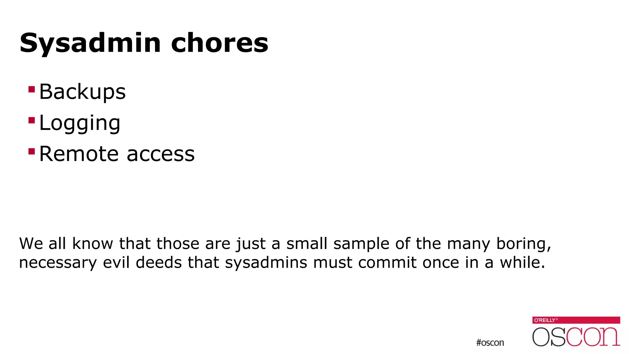 Sysadmin chores
Backups
Logging
Remote access
We all know that those are just a small sample of the many boring,
necessary evil deeds that sysadmins must commit once in a while.
 