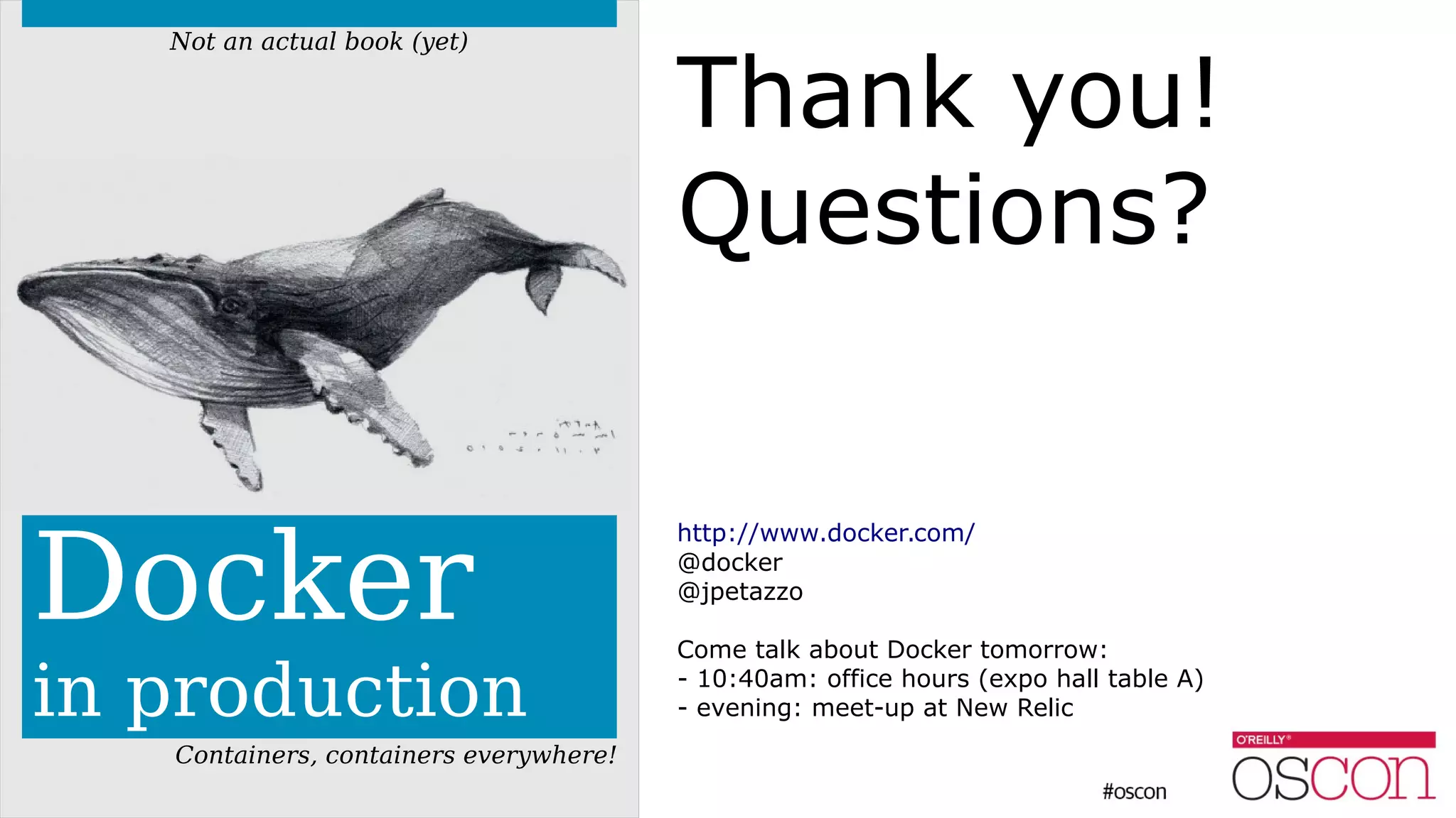 Docker
in production
Containers, containers everywhere!
Not an actual book (yet)
Thank you!
Questions?
http://www.docker.com/
@docker
@jpetazzo
Come talk about Docker tomorrow:
- 10:40am: office hours (expo hall table A)
- evening: meet-up at New Relic
 