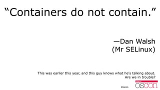 “Containers do not contain.”
—Dan Walsh
(Mr SELinux)
This was earlier this year, and this guy knows what he's talking about.
Are we in trouble?
 