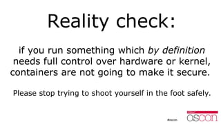 Reality check:
if you run something which by definition
needs full control over hardware or kernel,
containers are not going to make it secure.
Please stop trying to shoot yourself in the foot safely.
 