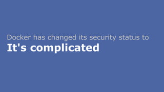 Docker has changed its security status to
It's complicated
 