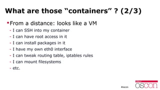 What are those “containers” ? (2/3)
From a distance: looks like a VM
- I can SSH into my container
- I can have root acce...