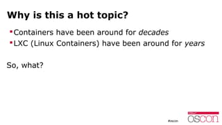 Why is this a hot topic?
Containers have been around for decades
LXC (Linux Containers) have been around for years
So, w...